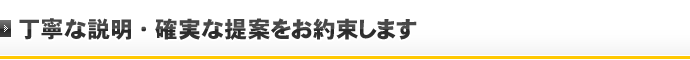 丁寧な説明・確実な提案をお約束します