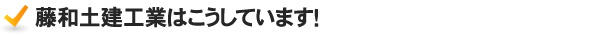 藤和土建工業はこうしています！