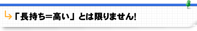 「長持ち＝高い」とは限りません！